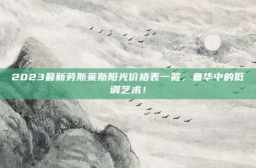 2023最新劳斯莱斯阳光价格表一览，奢华中的低调艺术！