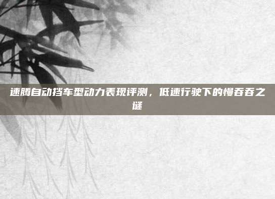 速腾自动挡车型动力表现评测,低速行驶下的慢吞吞之谜