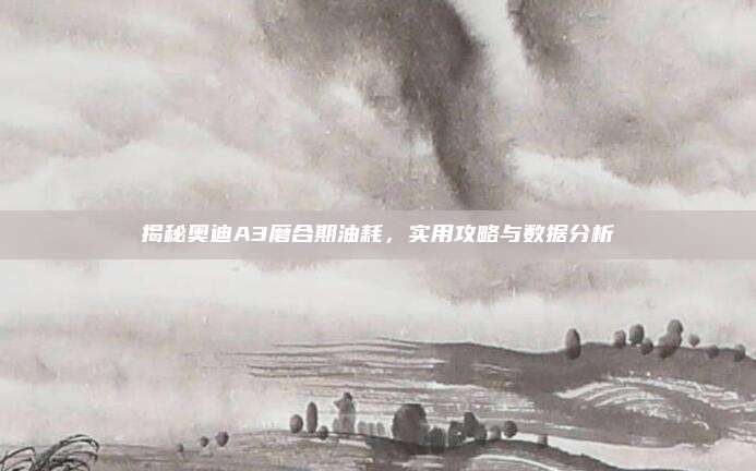 揭秘奥迪A3磨合期油耗，实用攻略与数据分析