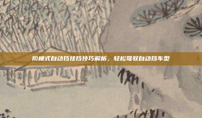 阶梯式自动挡挂挡技巧解析，轻松驾驭自动挡车型