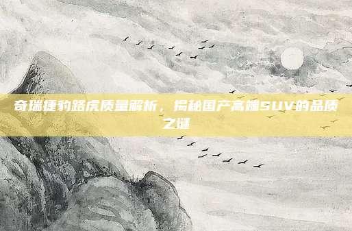 奇瑞捷豹路虎质量解析，揭秘国产高端SUV的品质之谜