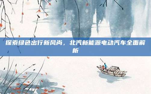 探索绿色出行新风尚，北汽新能源电动汽车全面解析