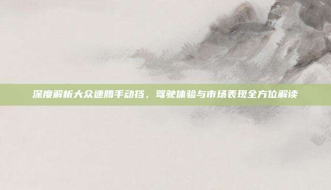 深度解析大众速腾手动挡,驾驶体验与市场表现全方位解读