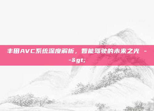 丰田AVC系统深度解析,智能驾驶的未来之光 -->