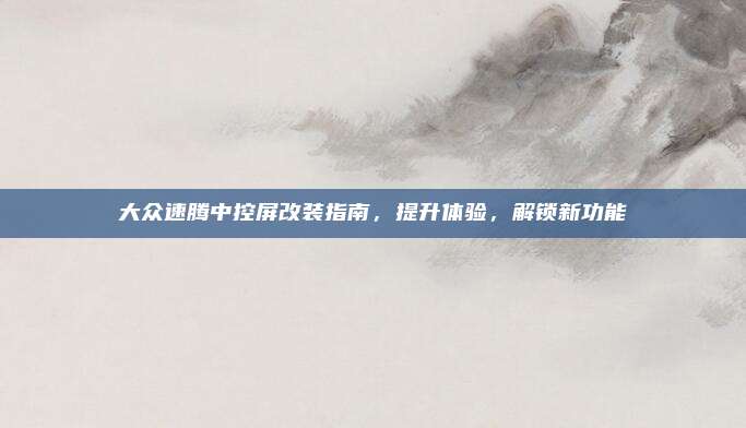 大众速腾中控屏改装指南,提升体验,解锁新功能