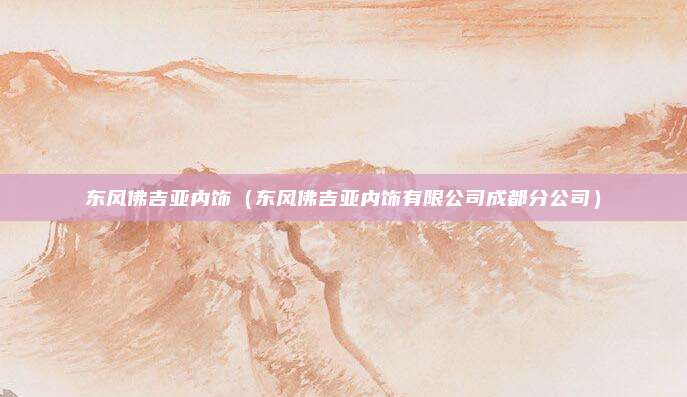 东风佛吉亚内饰（东风佛吉亚内饰有限公司成都分公司）