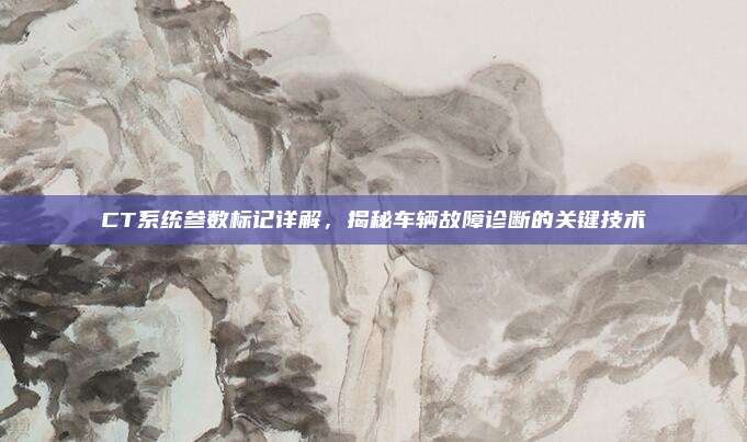 CT系统参数标记详解，揭秘车辆故障诊断的关键技术