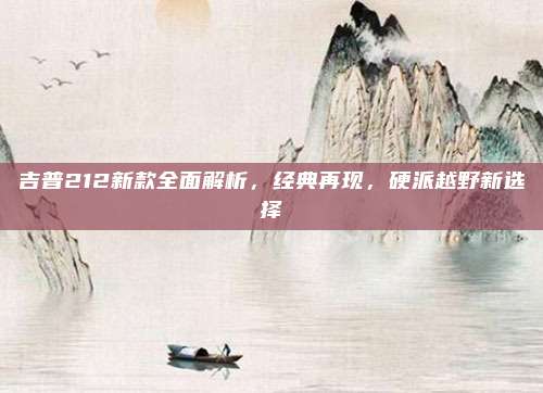 吉普212新款全面解析,经典再现,硬派越野新选择