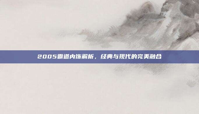 2005霸道内饰解析,经典与现代的完美融合
