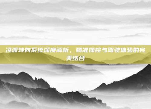 凌渡转向系统深度解析，精准操控与驾驶体验的完美结合