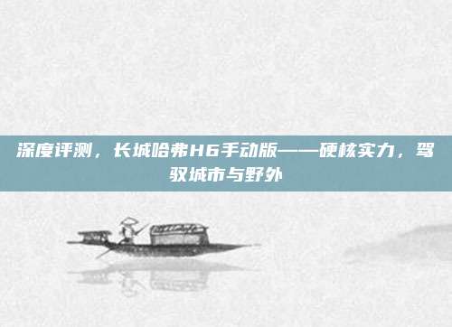 深度评测,长城哈弗H6手动版——硬核实力,驾驭城市与野外