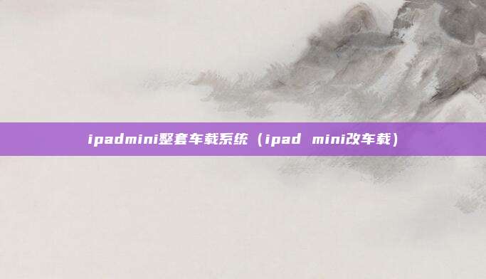 ipadmini整套车载系统（ipad mini改车载）