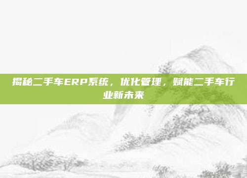 揭秘二手车ERP系统，优化管理，赋能二手车行业新未来