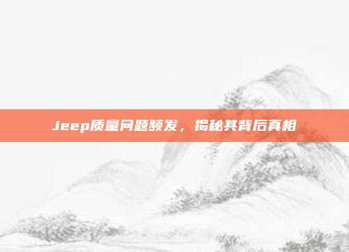 Jeep质量问题频发,揭秘其背后真相