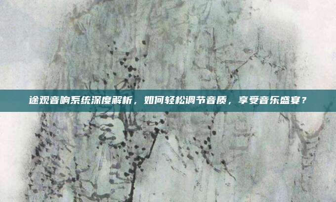 途观音响系统深度解析,如何轻松调节音质,享受音乐盛宴?