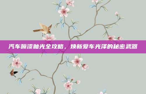 汽车喷漆抛光全攻略，焕新爱车光泽的秘密武器