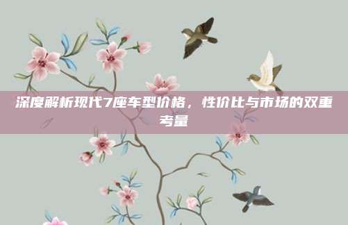 深度解析现代7座车型价格,性价比与市场的双重考量