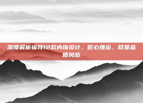 深度解析福特12款内饰设计,匠心独运,尽显品质风范