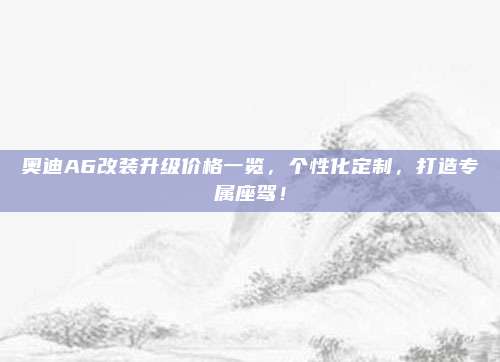 奥迪A6改装升级价格一览，个性化定制，打造专属座驾！