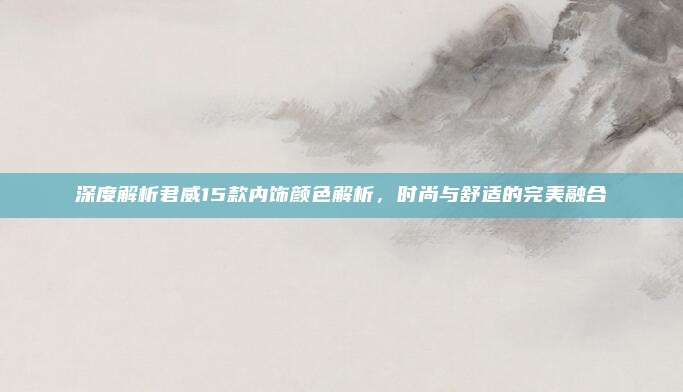 深度解析君威15款内饰颜色解析,时尚与舒适的完美融合