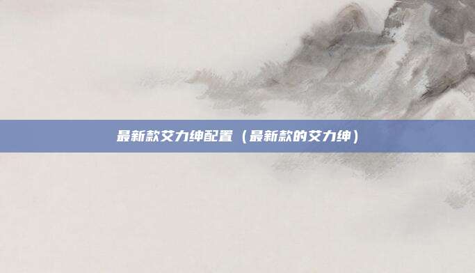 最新款艾力绅配置（最新款的艾力绅）