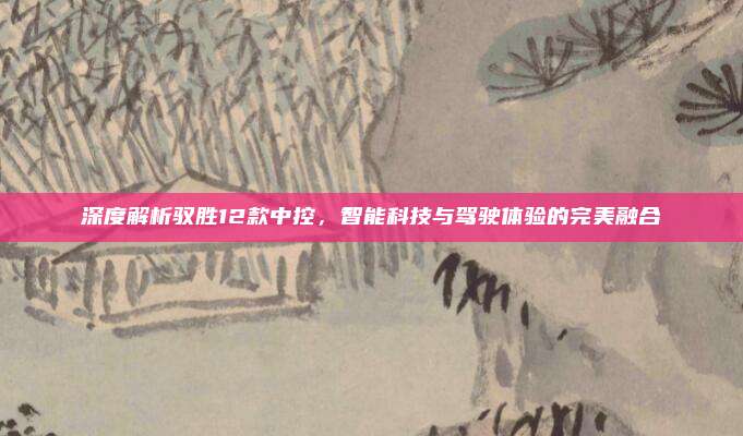 深度解析驭胜12款中控，智能科技与驾驶体验的完美融合