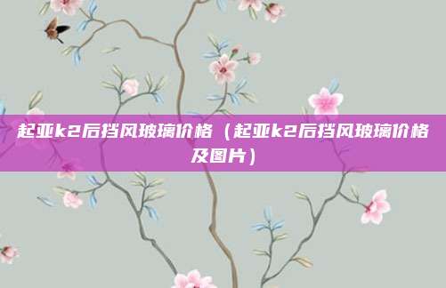 起亚k2后挡风玻璃价格（起亚k2后挡风玻璃价格及图片）