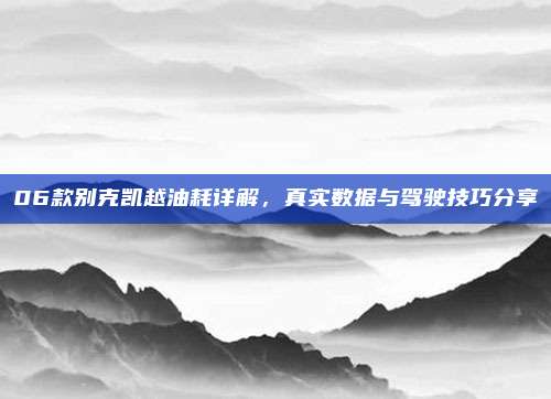 06款别克凯越油耗详解,真实数据与驾驶技巧分享