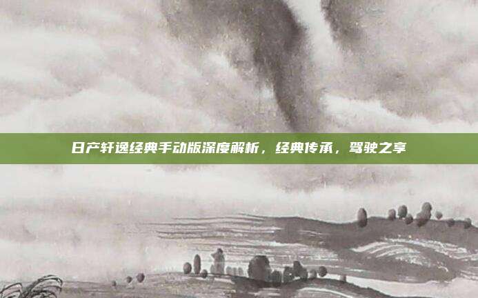 日产轩逸经典手动版深度解析,经典传承,驾驶之享