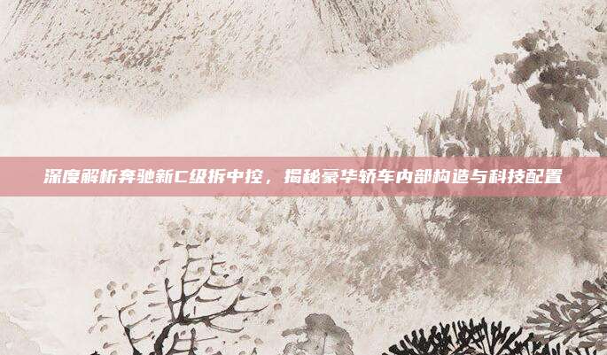 深度解析奔驰新C级拆中控，揭秘豪华轿车内部构造与科技配置