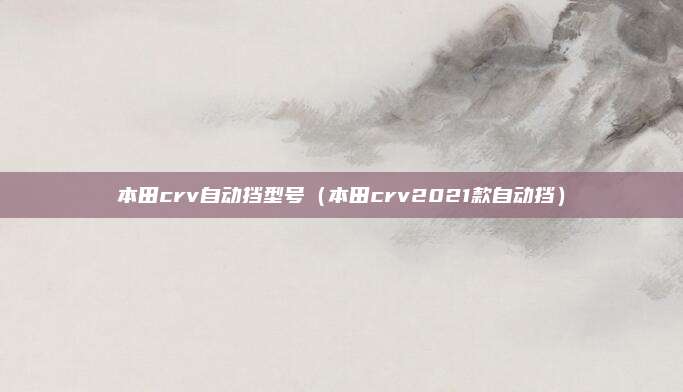 本田crv自动挡型号（本田crv2021款自动挡）