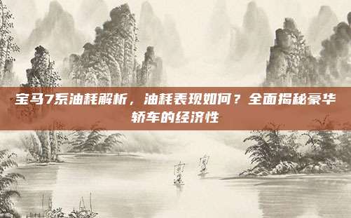 宝马7系油耗解析，油耗表现如何？全面揭秘豪华轿车的经济性