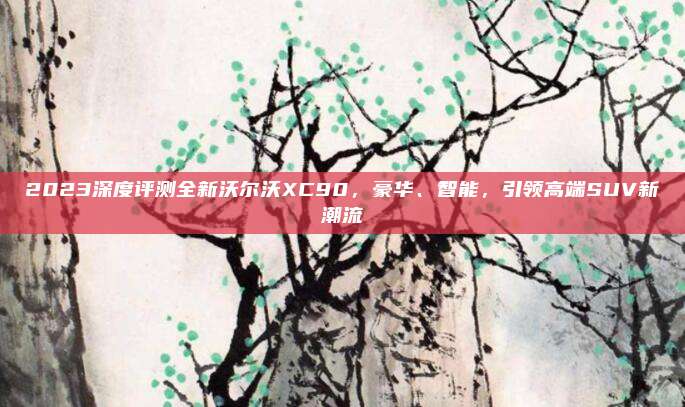 2023深度评测全新沃尔沃XC90,豪华、智能,引领高端SUV新潮流