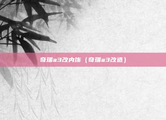 奇瑞a3改内饰（奇瑞a3改造）
