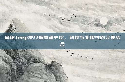 探秘Jeep进口指南者中控，科技与实用性的完美结合