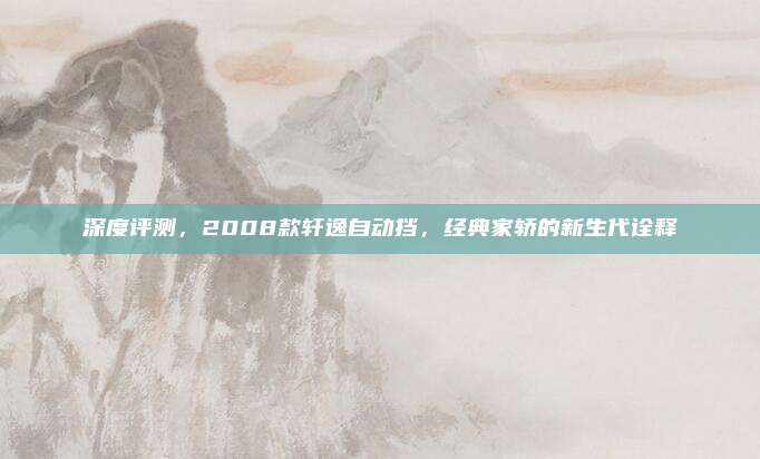 深度评测,2008款轩逸自动挡,经典家轿的新生代诠释