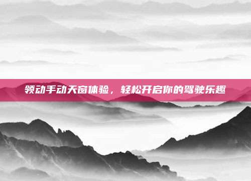 领动手动天窗体验,轻松开启你的驾驶乐趣