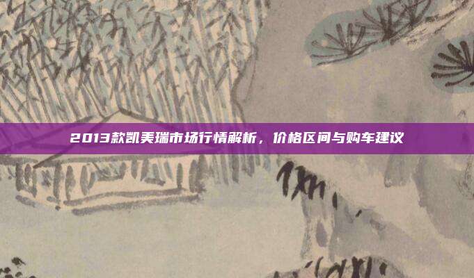 2013款凯美瑞市场行情解析,价格区间与购车建议