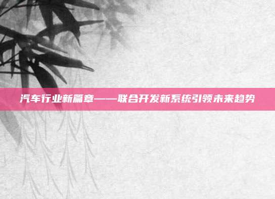 汽车行业新篇章——联合开发新系统引领未来趋势
