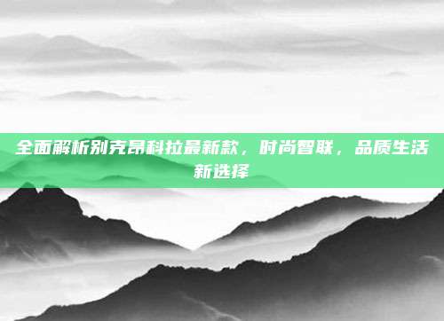 全面解析别克昂科拉最新款,时尚智联,品质生活新选择