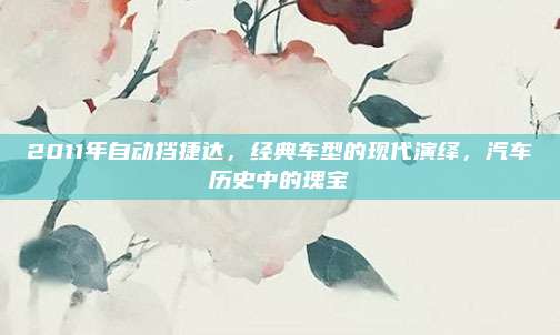 2011年自动挡捷达,经典车型的现代演绎,汽车历史中的瑰宝