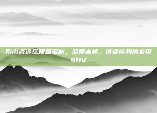 指南者途岳质量解析,品质卓越,值得信赖的家用SUV