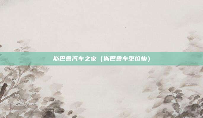 斯巴鲁汽车之家（斯巴鲁车型价格）