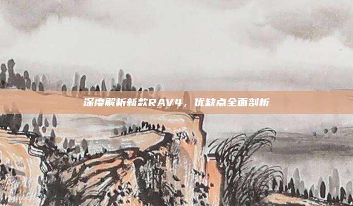 深度解析新款RAV4，优缺点全面剖析