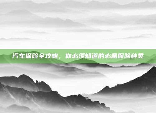 汽车保险全攻略,你必须知道的必备保险种类