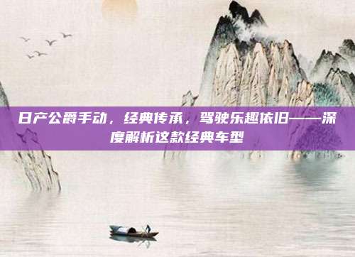 日产公爵手动,经典传承,驾驶乐趣依旧——深度解析这款经典车型