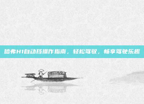哈弗H1自动挡操作指南,轻松驾驭,畅享驾驶乐趣