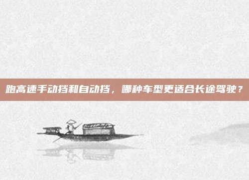 跑高速手动挡和自动挡，哪种车型更适合长途驾驶？