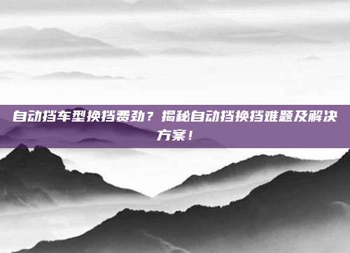 自动挡车型换挡费劲?揭秘自动挡换挡难题及解决方案!