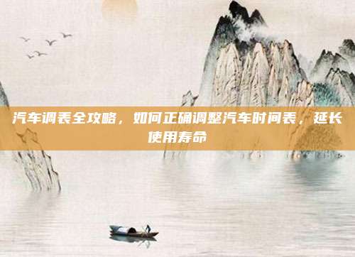 汽车调表全攻略,如何正确调整汽车时间表,延长使用寿命